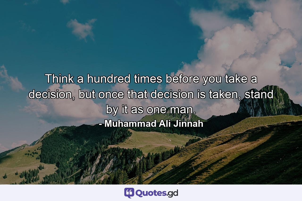 Think a hundred times before you take a decision, but once that decision is taken, stand by it as one man. - Quote by Muhammad Ali Jinnah