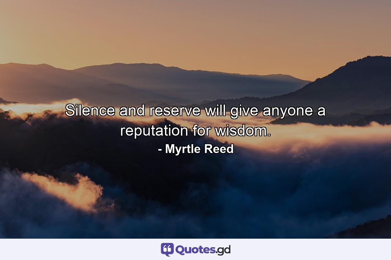 Silence and reserve will give anyone a reputation for wisdom. - Quote by Myrtle Reed
