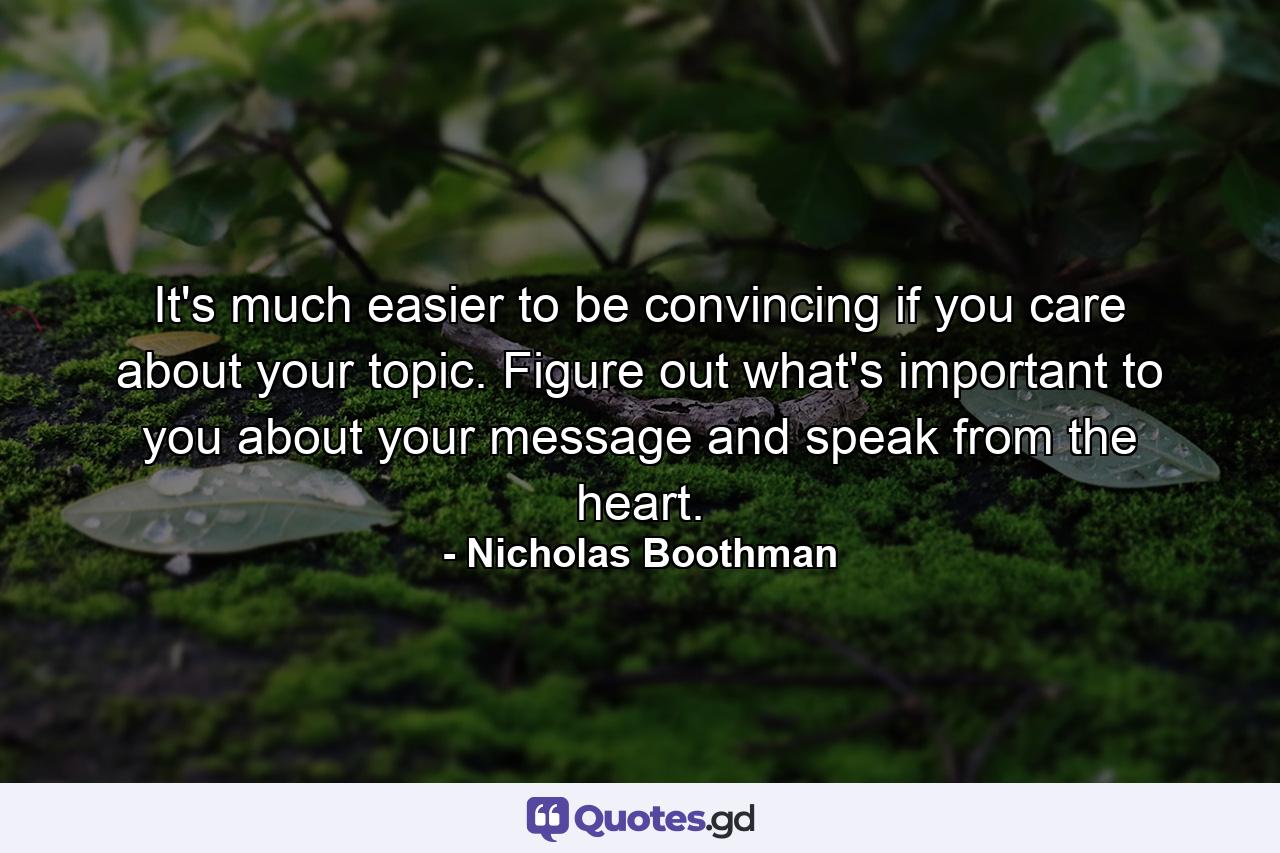 It's much easier to be convincing if you care about your topic. Figure out what's important to you about your message and speak from the heart. - Quote by Nicholas Boothman