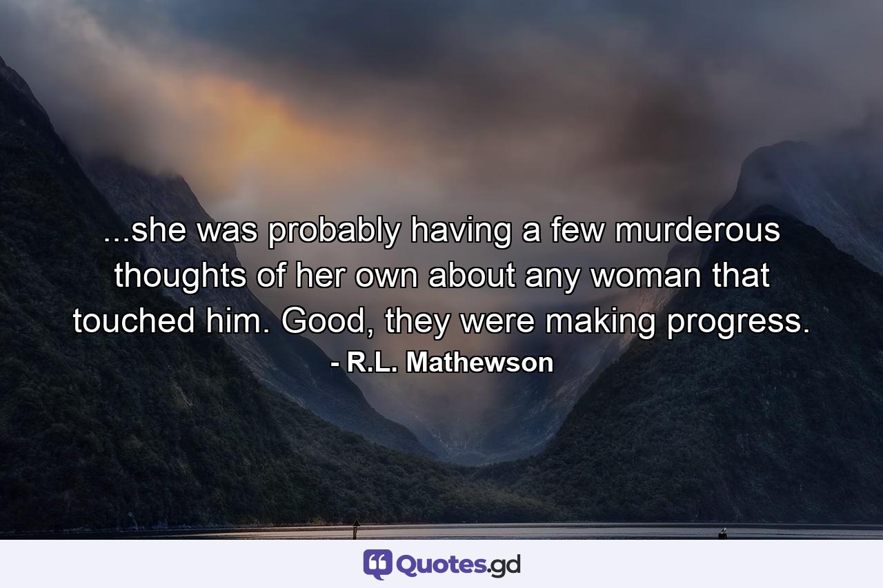 ...she was probably having a few murderous thoughts of her own about any woman that touched him. Good, they were making progress. - Quote by R.L. Mathewson