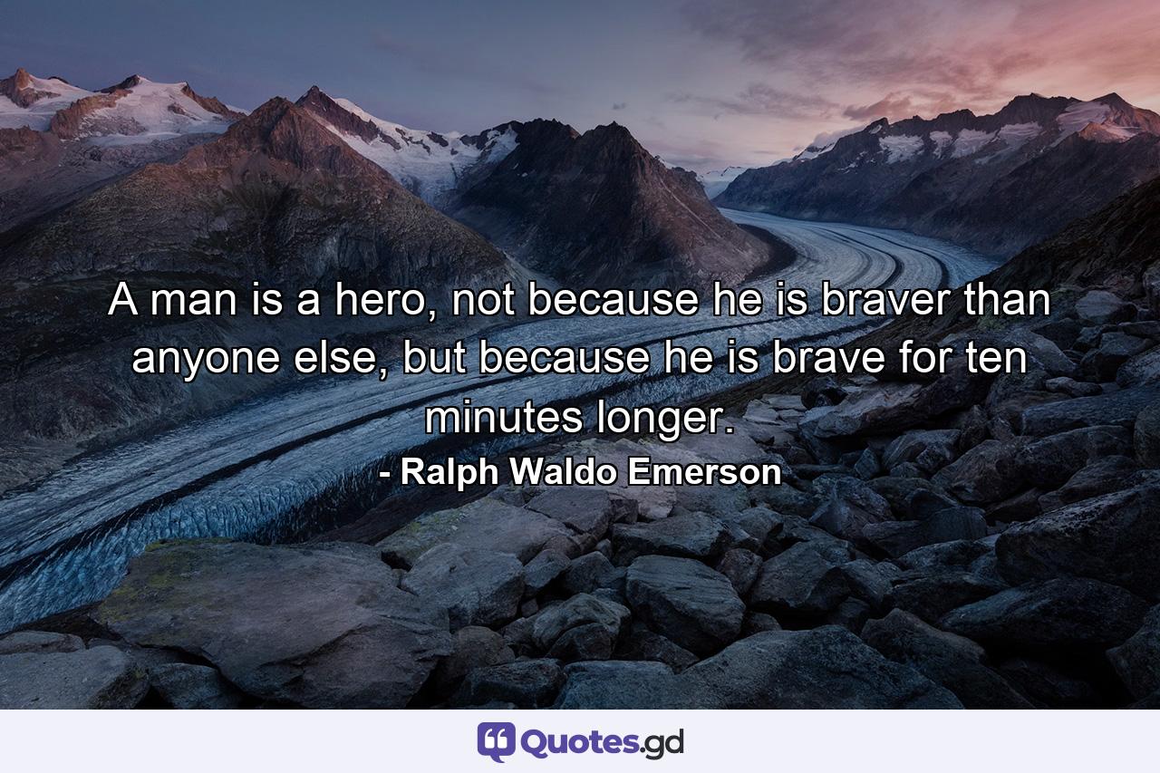 A man is a hero, not because he is braver than anyone else, but because he is brave for ten minutes longer. - Quote by Ralph Waldo Emerson