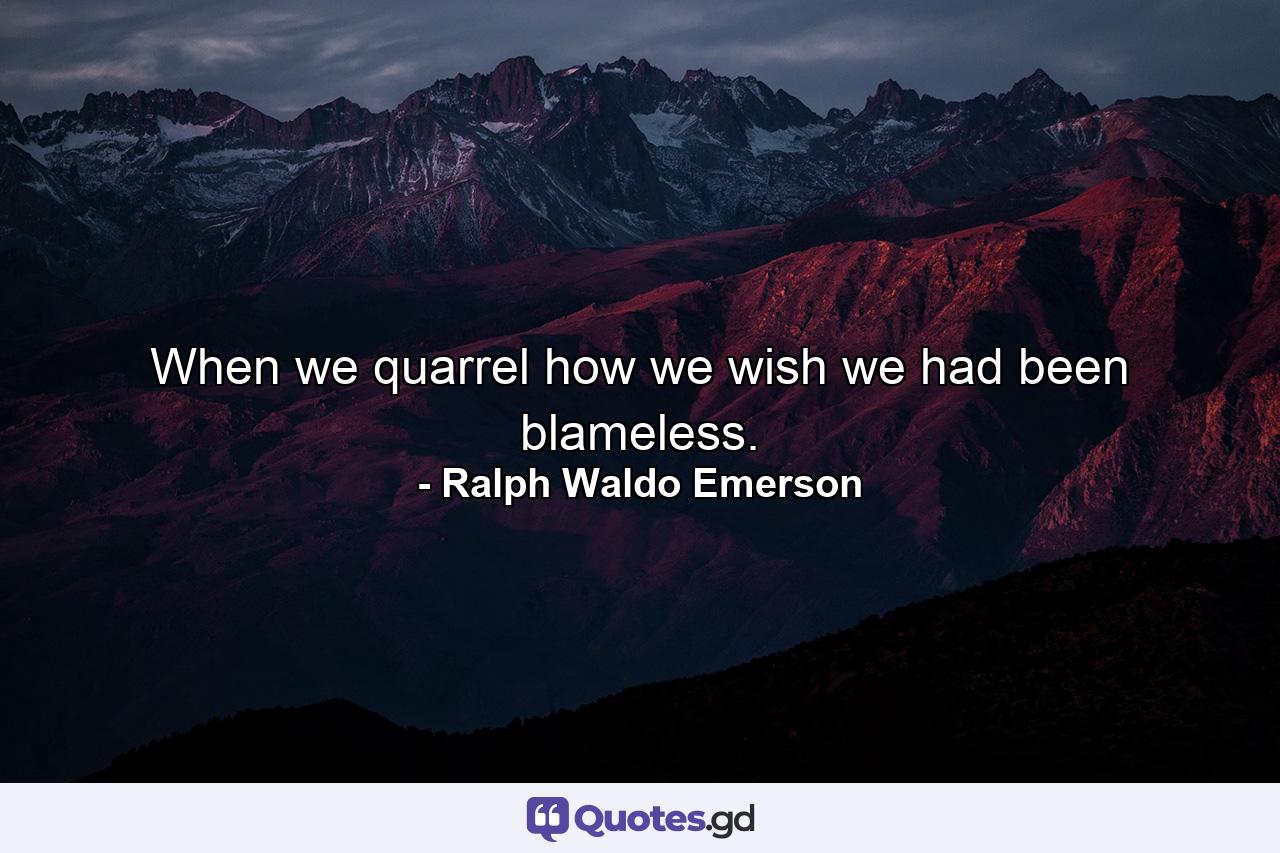 When we quarrel  how we wish we had been blameless. - Quote by Ralph Waldo Emerson