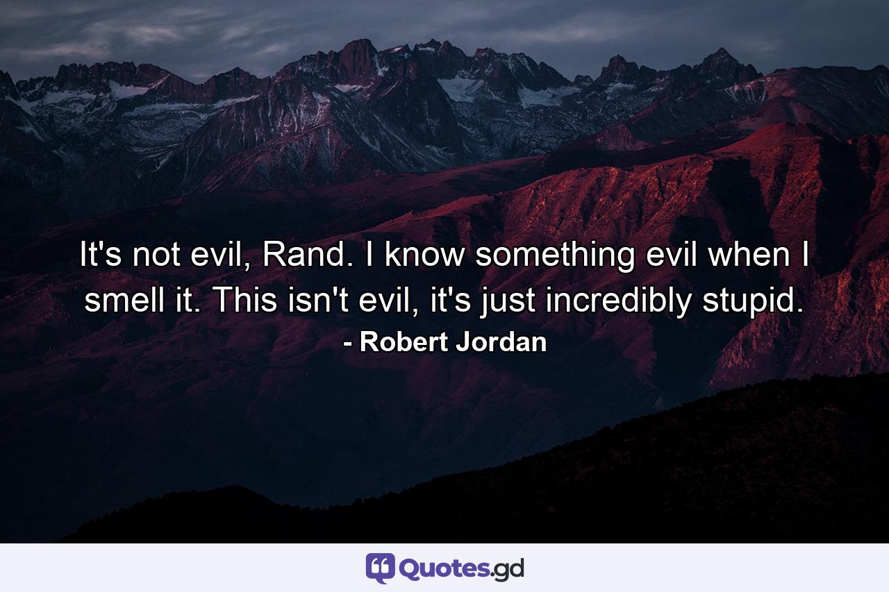 It's not evil, Rand. I know something evil when I smell it. This isn't evil, it's just incredibly stupid. - Quote by Robert Jordan