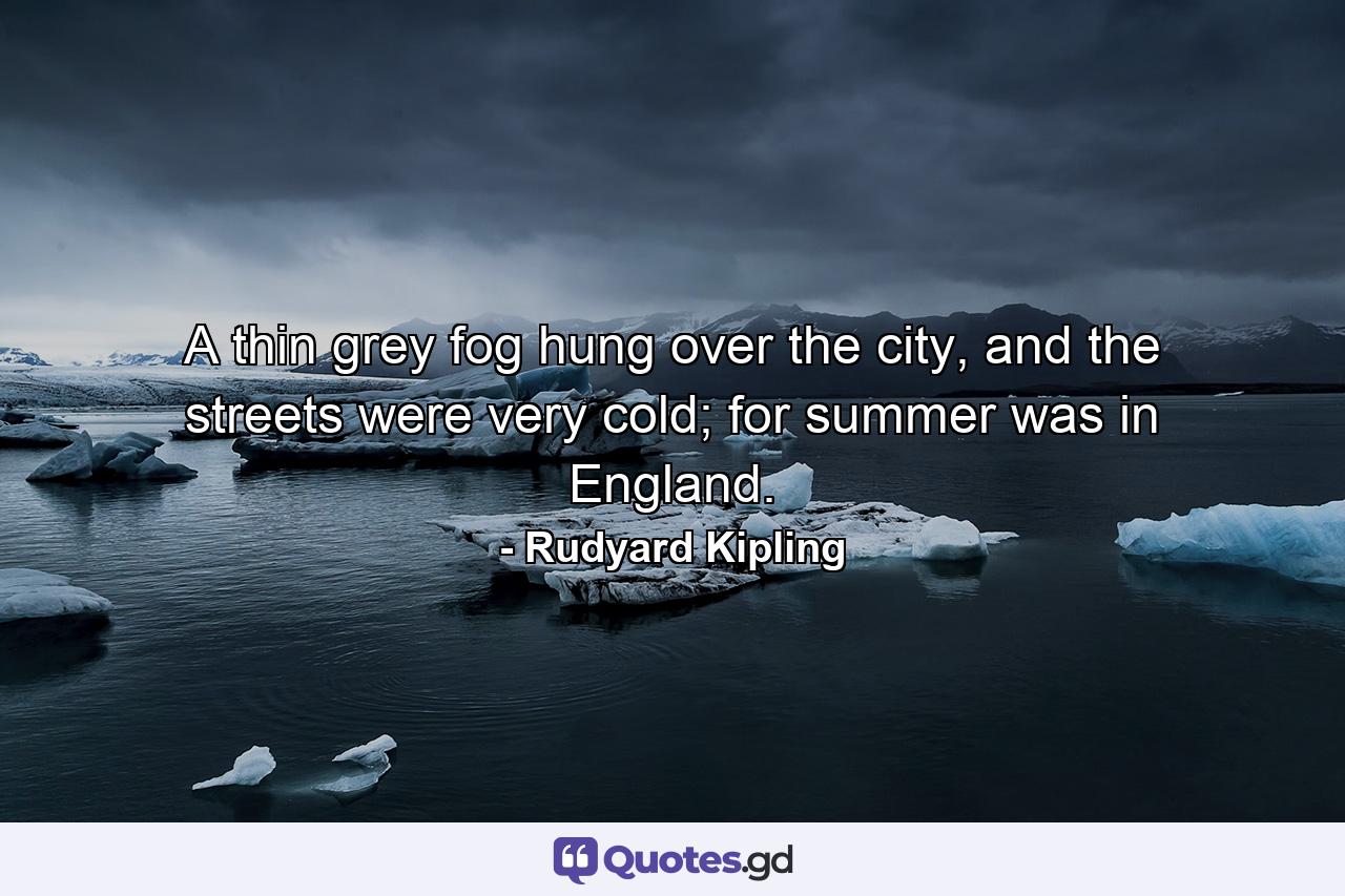 A thin grey fog hung over the city, and the streets were very cold; for summer was in England. - Quote by Rudyard Kipling