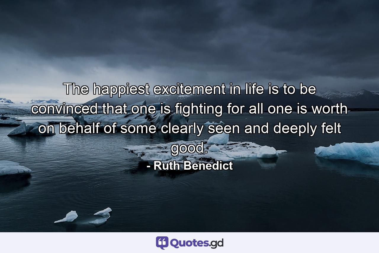 The happiest excitement in life is to be convinced that one is fighting for all one is worth on behalf of some clearly seen and deeply felt good. - Quote by Ruth Benedict