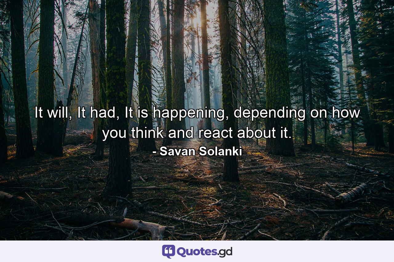 It will, It had, It is happening, depending on how you think and react about it. - Quote by Savan Solanki