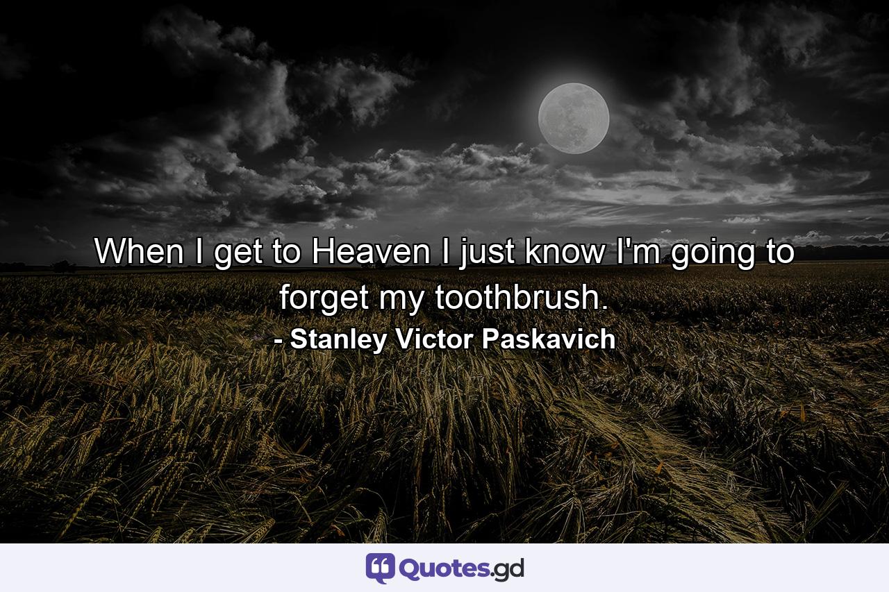 When I get to Heaven I just know I'm going to forget my toothbrush. - Quote by Stanley Victor Paskavich