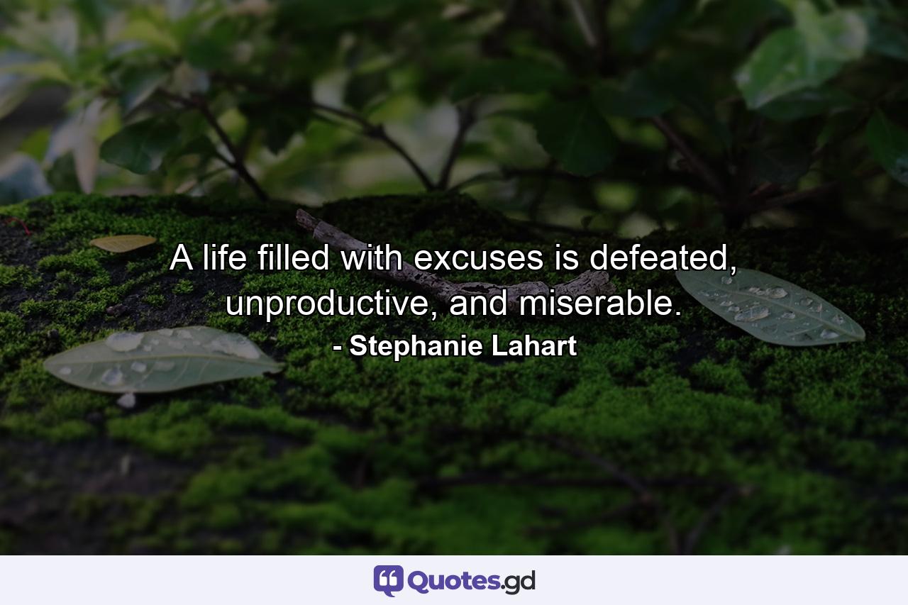 A life filled with excuses is defeated, unproductive, and miserable. - Quote by Stephanie Lahart