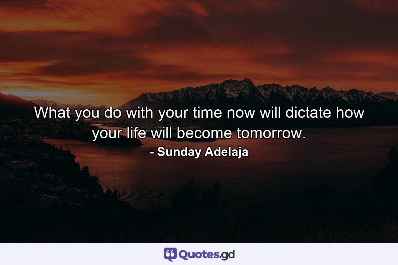 What you do with your time now will dictate how your life will become tomorrow. - Quote by Sunday Adelaja