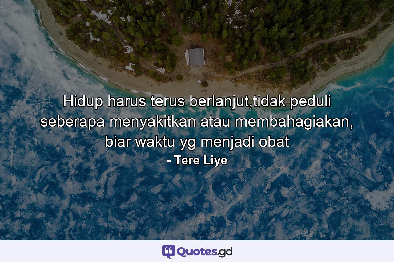 Hidup harus terus berlanjut,tidak peduli seberapa menyakitkan atau membahagiakan, biar waktu yg menjadi obat - Quote by Tere Liye