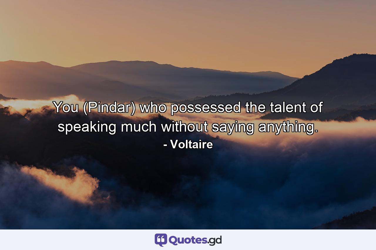 You (Pindar) who possessed the talent of speaking much without saying anything. - Quote by Voltaire