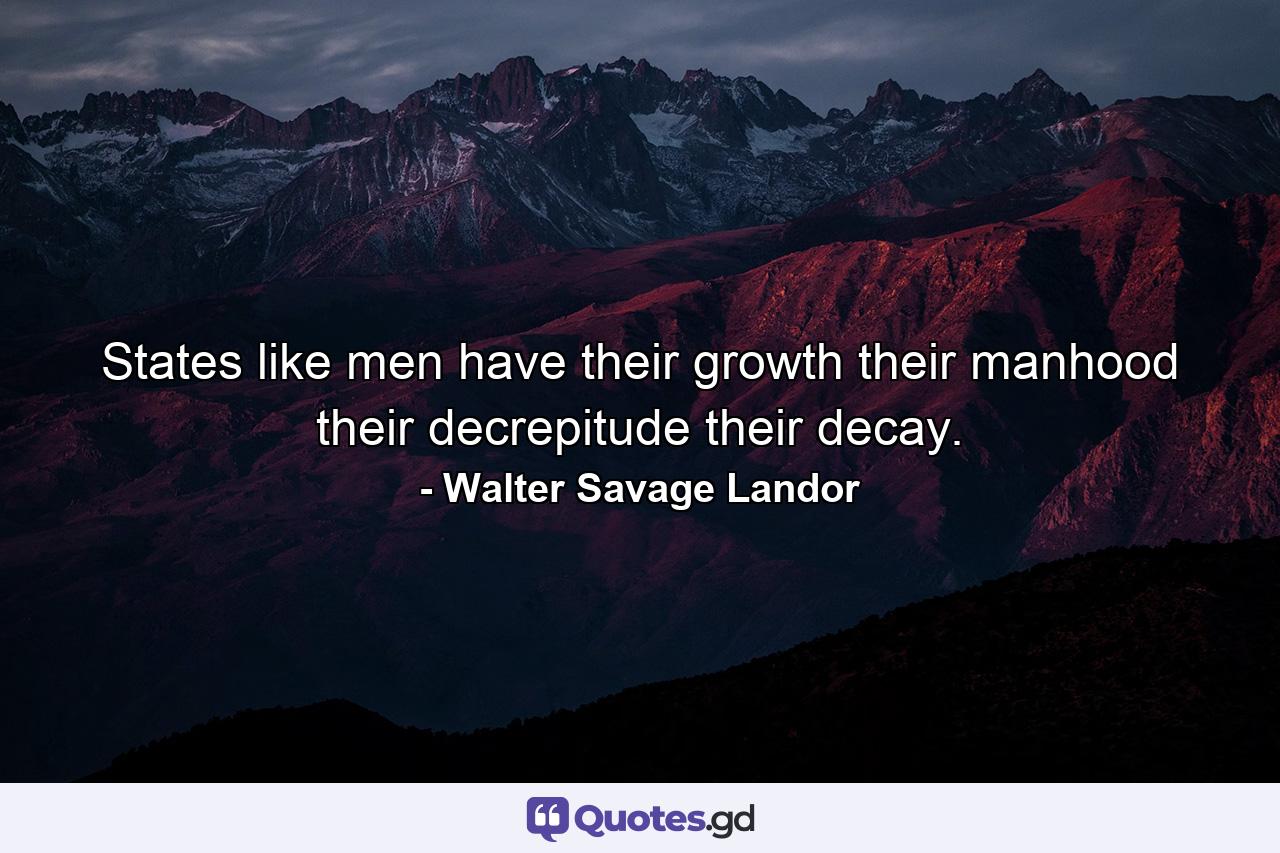 States  like men  have their growth  their manhood  their decrepitude  their decay. - Quote by Walter Savage Landor