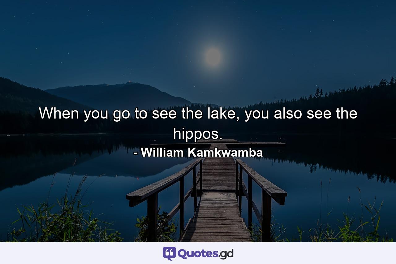 When you go to see the lake, you also see the hippos. - Quote by William Kamkwamba