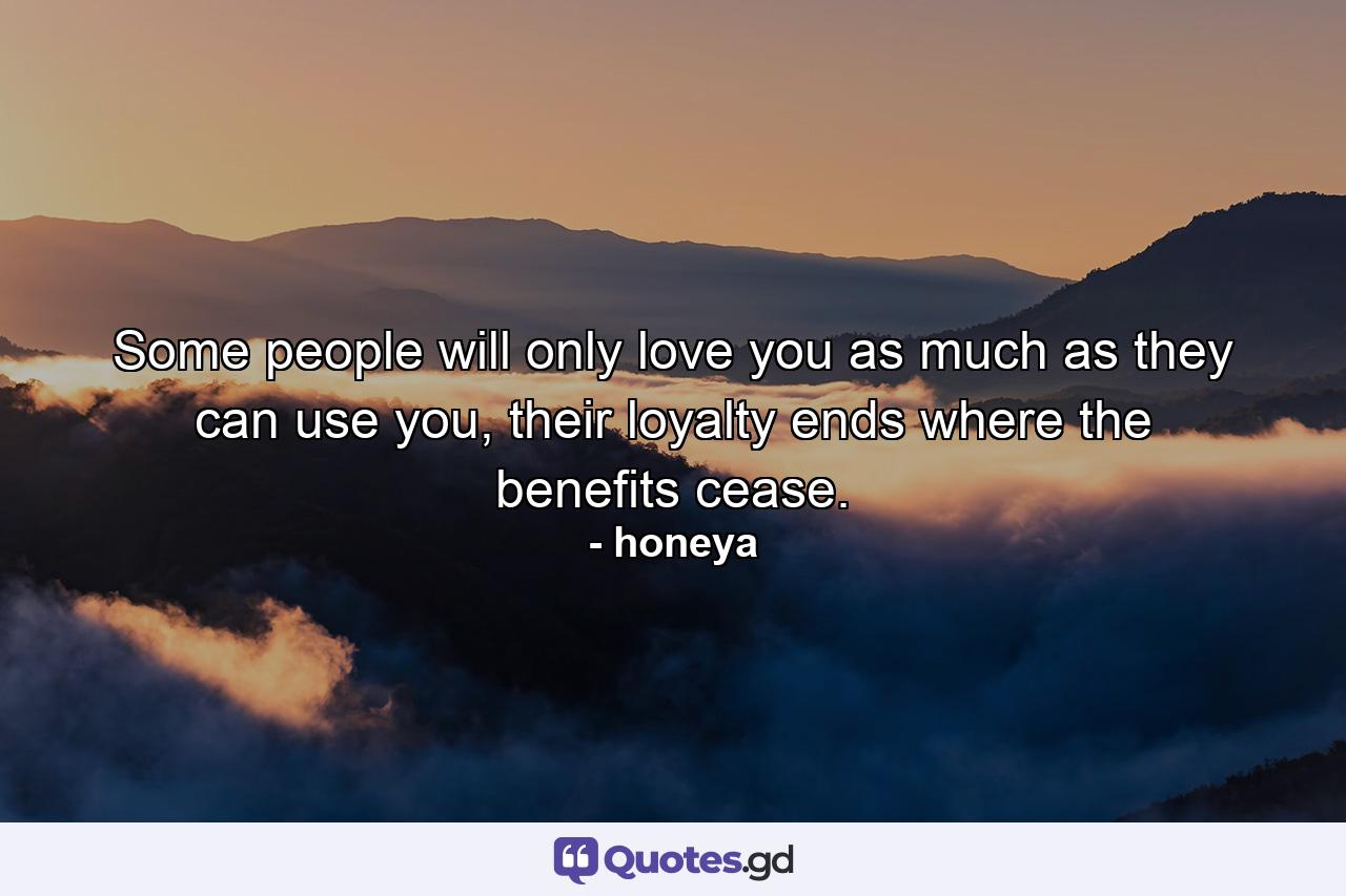 Some people will only love you as much as they can use you, their loyalty ends where the benefits cease. - Quote by honeya