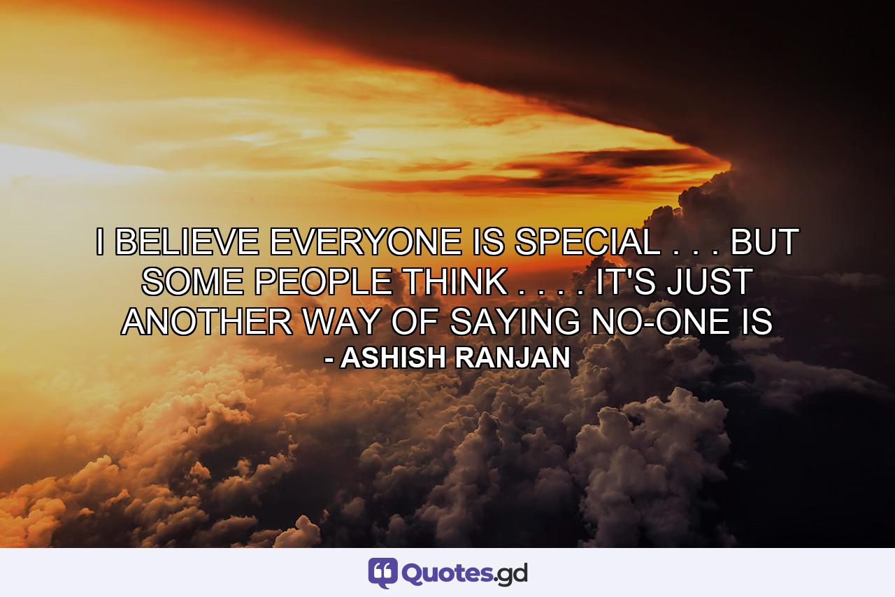 I BELIEVE EVERYONE IS SPECIAL . . . BUT SOME PEOPLE THINK . . . . IT'S JUST ANOTHER WAY OF SAYING NO-ONE IS - Quote by ASHISH RANJAN