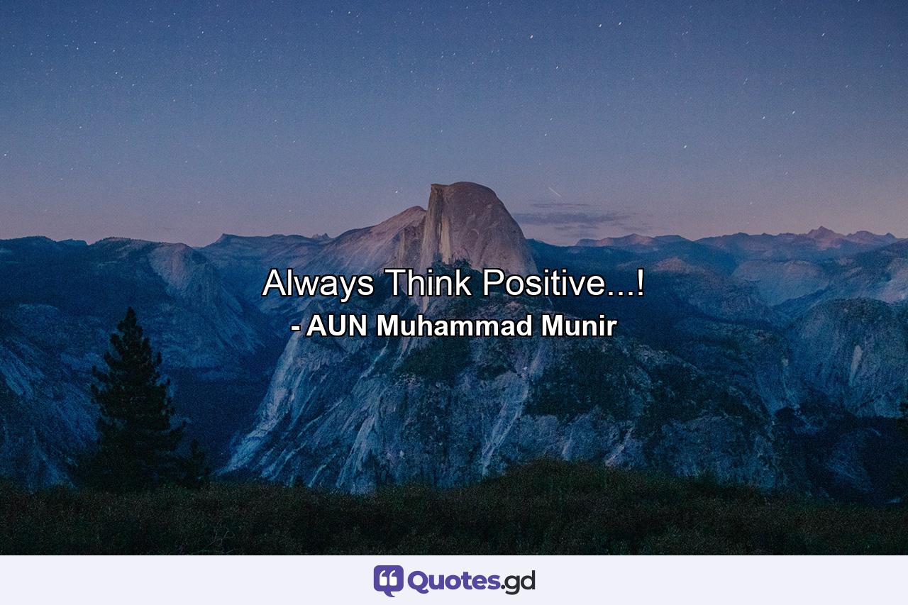 Always Think Positive...! - Quote by AUN Muhammad Munir