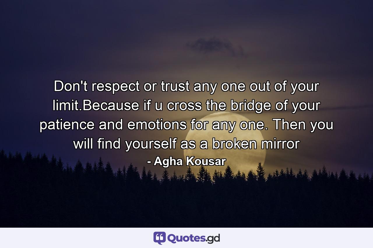 Don't respect or trust any one out of your limit.Because if u cross the bridge of your patience and emotions for any one. Then you will find yourself as a broken mirror - Quote by Agha Kousar