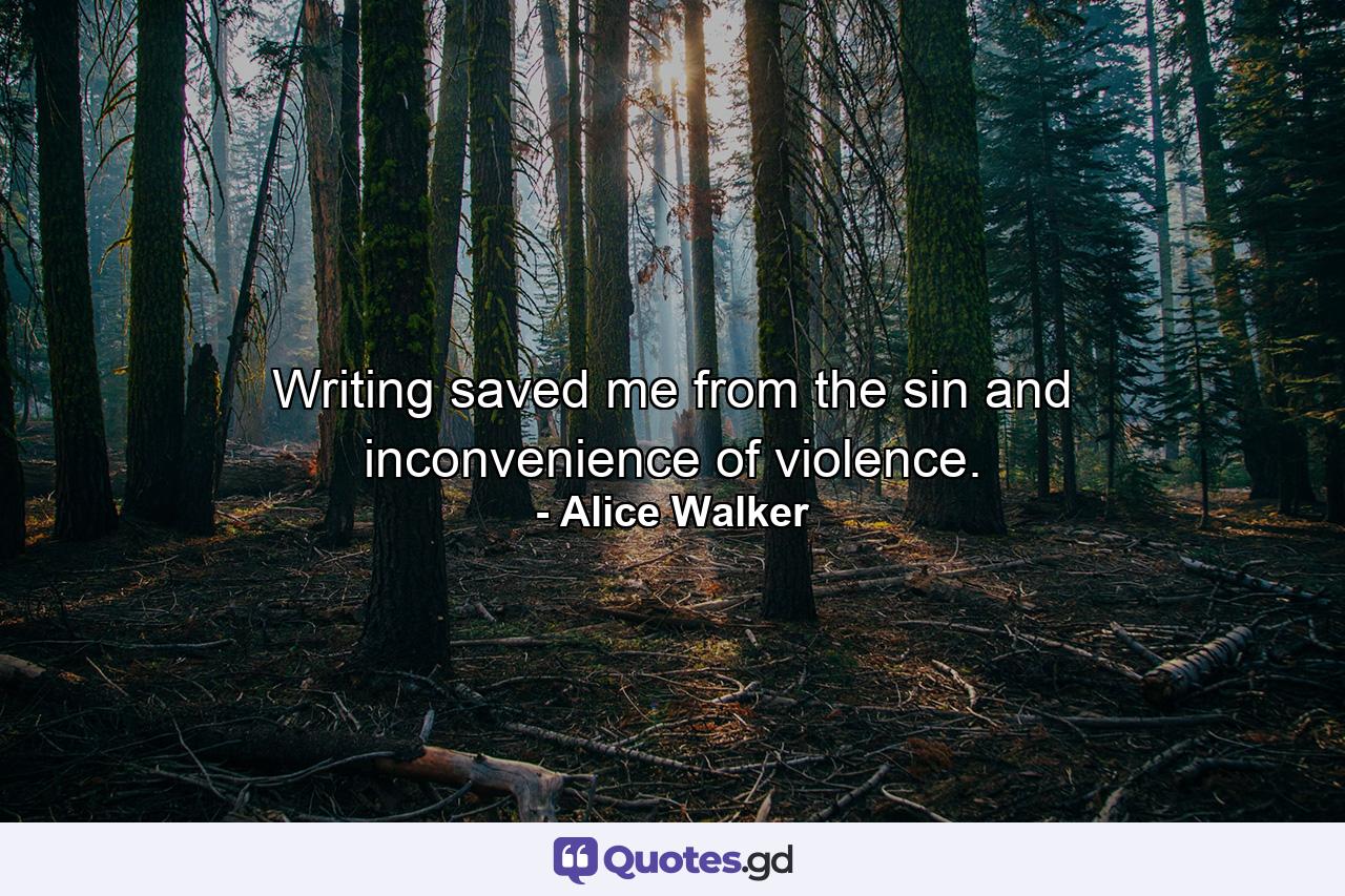 Writing saved me from the sin and inconvenience of violence. - Quote by Alice Walker