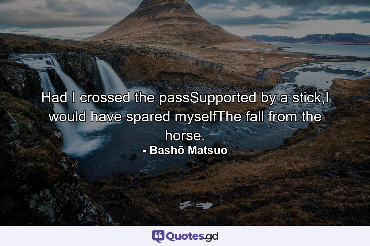 Had I crossed the passSupported by a stick,I would have spared myselfThe fall from the horse. - Quote by Bashō Matsuo