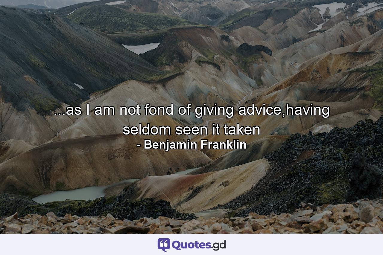 ...as I am not fond of giving advice,having seldom seen it taken - Quote by Benjamin Franklin