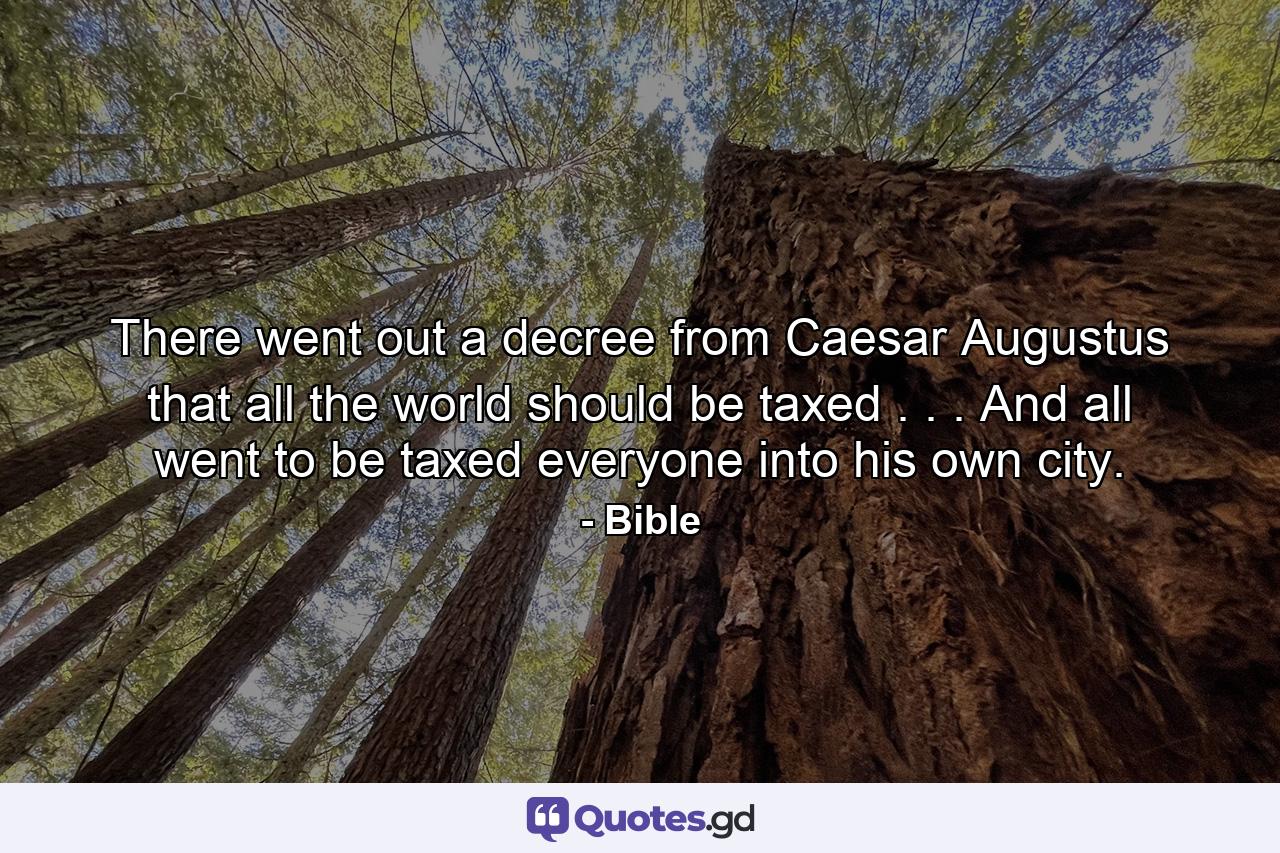 There went out a decree from Caesar Augustus that all the world should be taxed . . . And all went to be taxed  everyone into his own city. - Quote by Bible