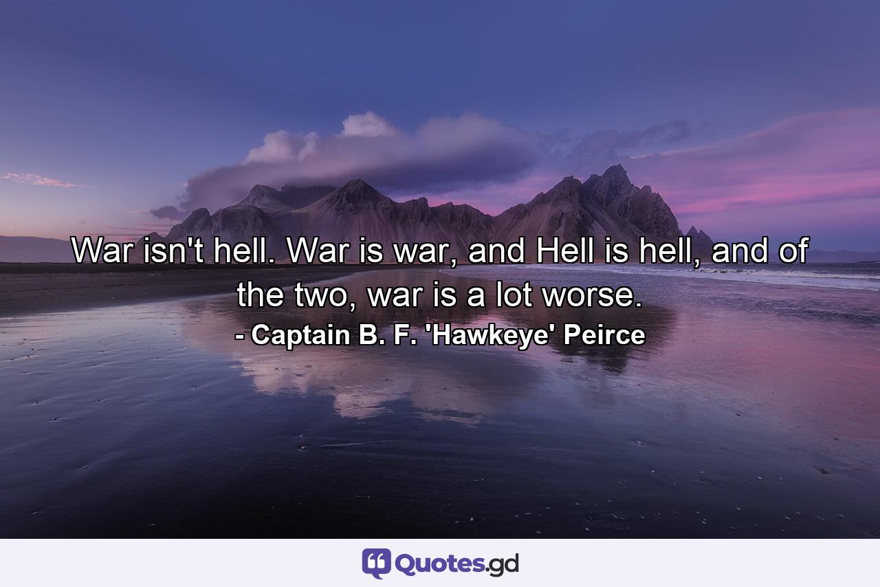 War isn't hell. War is war, and Hell is hell, and of the two, war is a lot worse. - Quote by Captain B. F. 'Hawkeye' Peirce