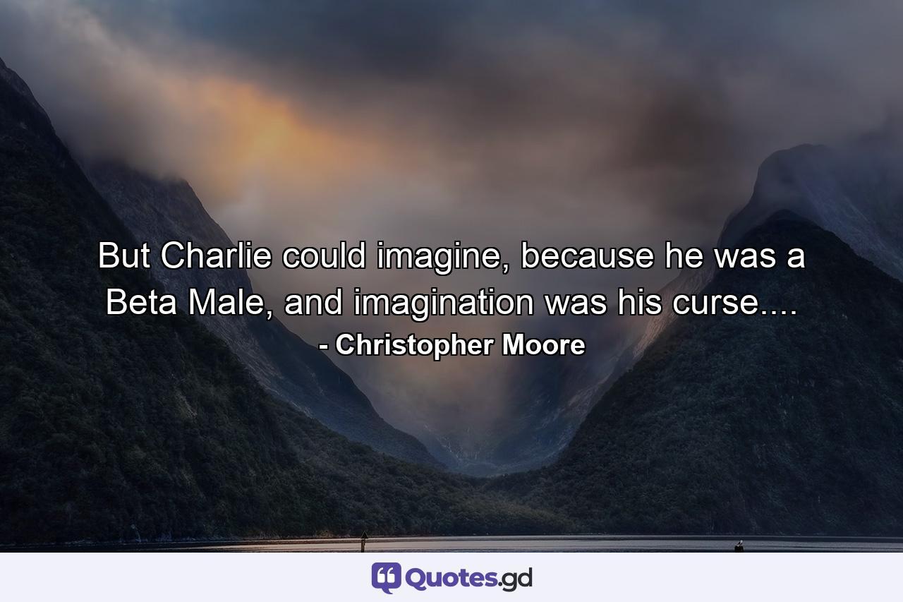 But Charlie could imagine, because he was a Beta Male, and imagination was his curse.... - Quote by Christopher Moore