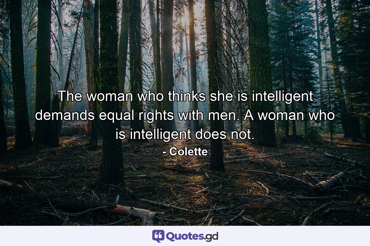 The woman who thinks she is intelligent demands equal rights with men. A woman who is intelligent does not. - Quote by Colette