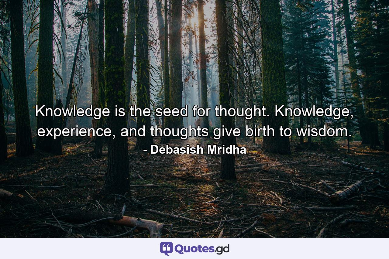 Knowledge is the seed for thought. Knowledge, experience, and thoughts give birth to wisdom. - Quote by Debasish Mridha