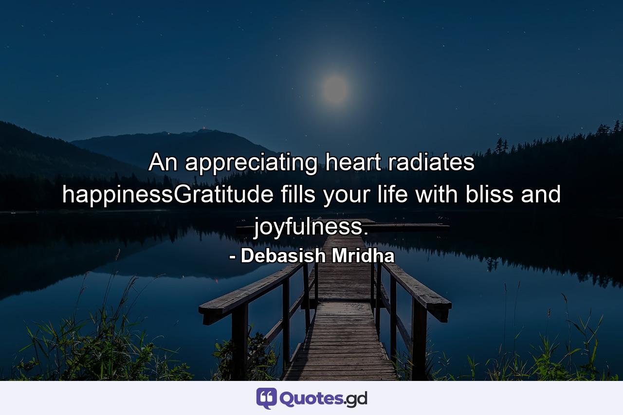 An appreciating heart radiates happinessGratitude fills your life with bliss and joyfulness. - Quote by Debasish Mridha