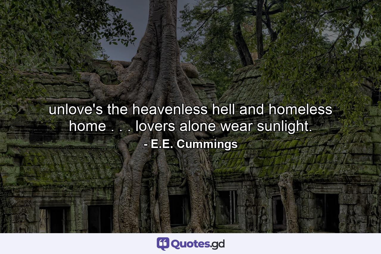 unlove's the heavenless hell and homeless home . . . lovers alone wear sunlight. - Quote by E.E. Cummings