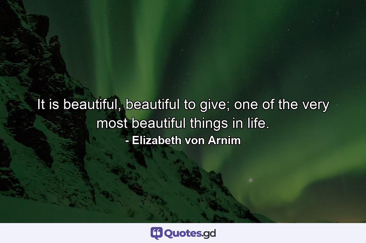 It is beautiful, beautiful to give; one of the very most beautiful things in life. - Quote by Elizabeth von Arnim