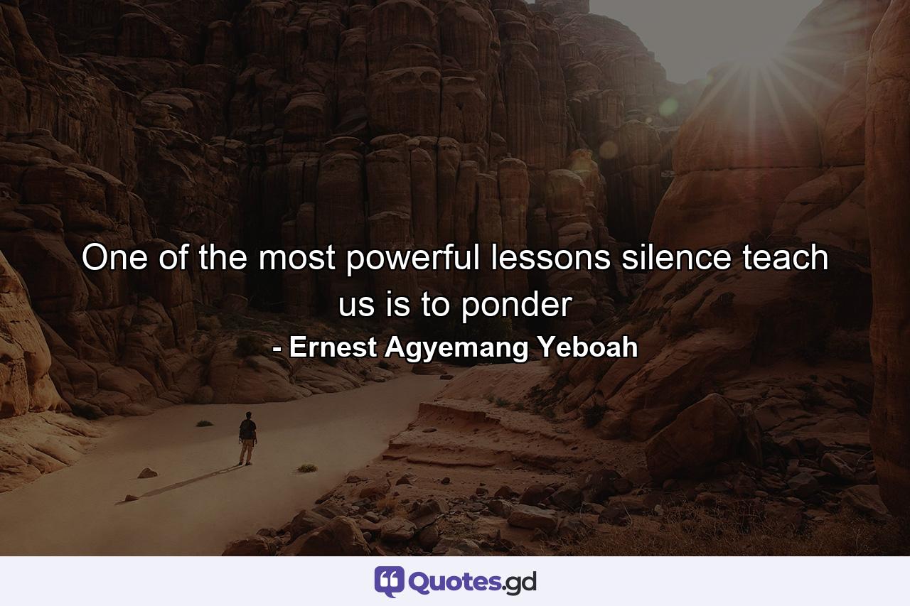 One of the most powerful lessons silence teach us is to ponder - Quote by Ernest Agyemang Yeboah