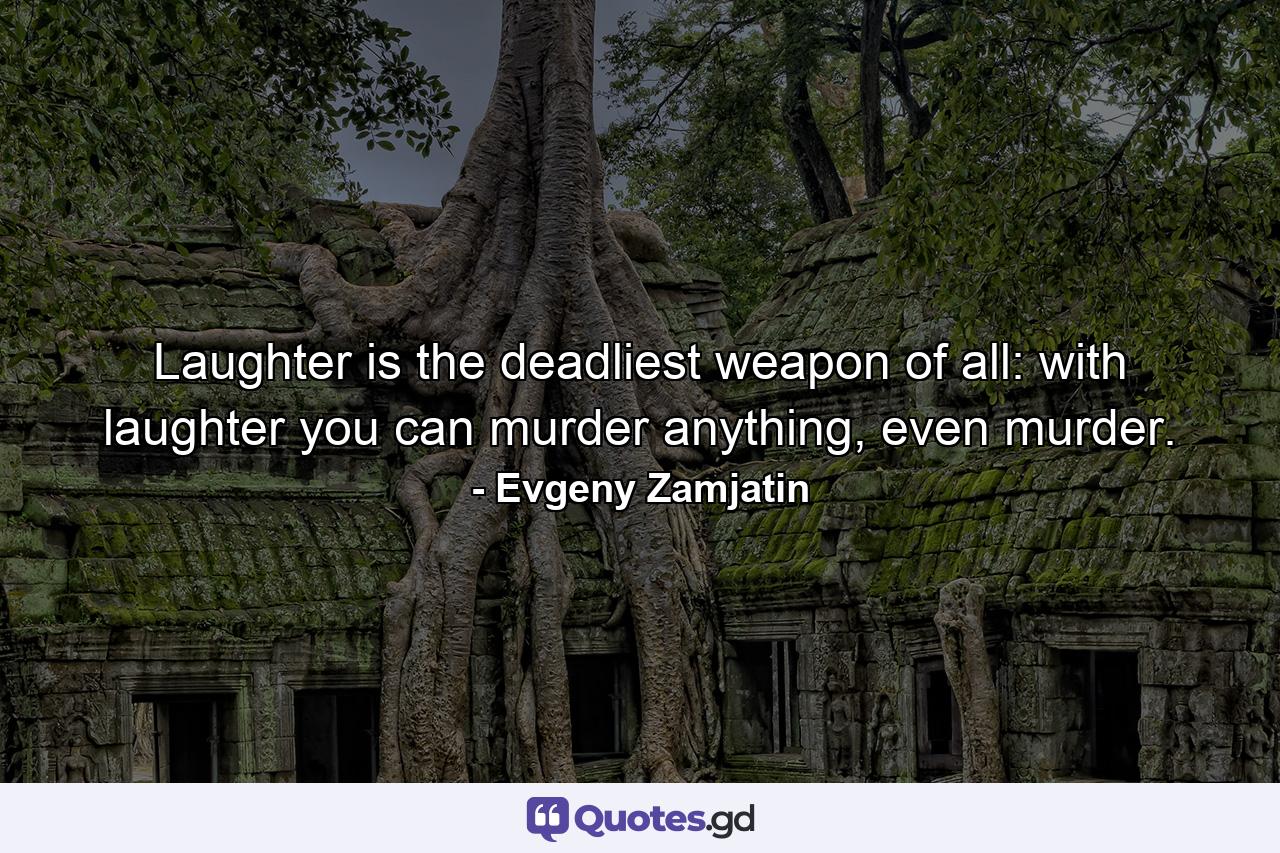 Laughter is the deadliest weapon of all: with laughter you can murder anything, even murder. - Quote by Evgeny Zamjatin