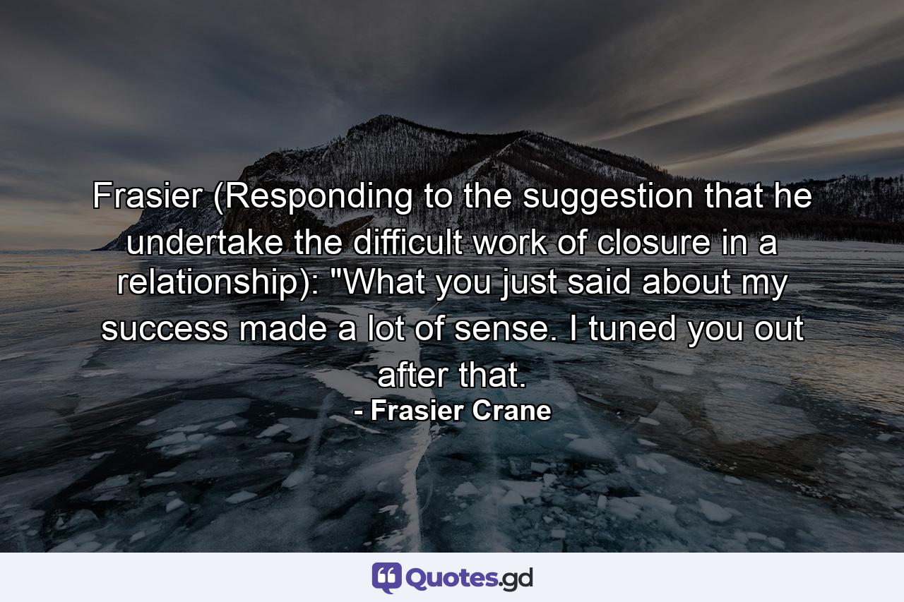 Frasier (Responding to the suggestion that he undertake the difficult work of closure in a relationship): 