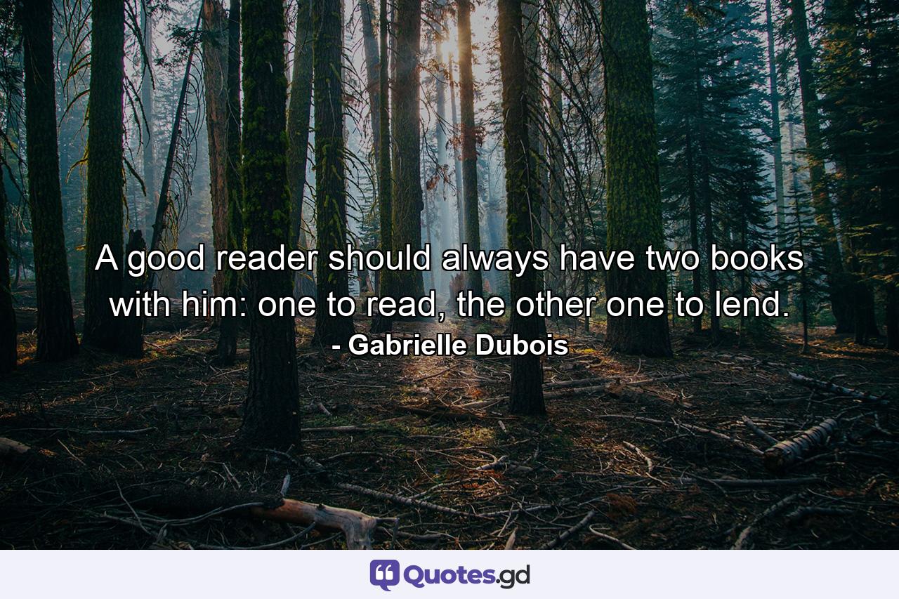 A good reader should always have two books with him: one to read, the other one to lend. - Quote by Gabrielle Dubois