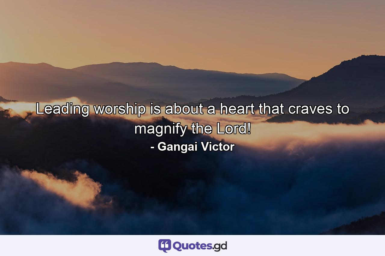 Leading worship is about a heart that craves to magnify the Lord! - Quote by Gangai Victor