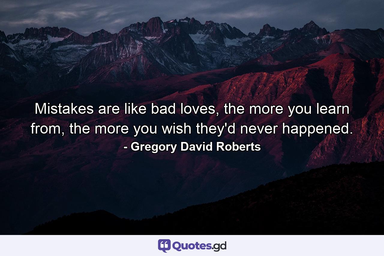 Mistakes are like bad loves, the more you learn from, the more you wish they'd never happened. - Quote by Gregory David Roberts