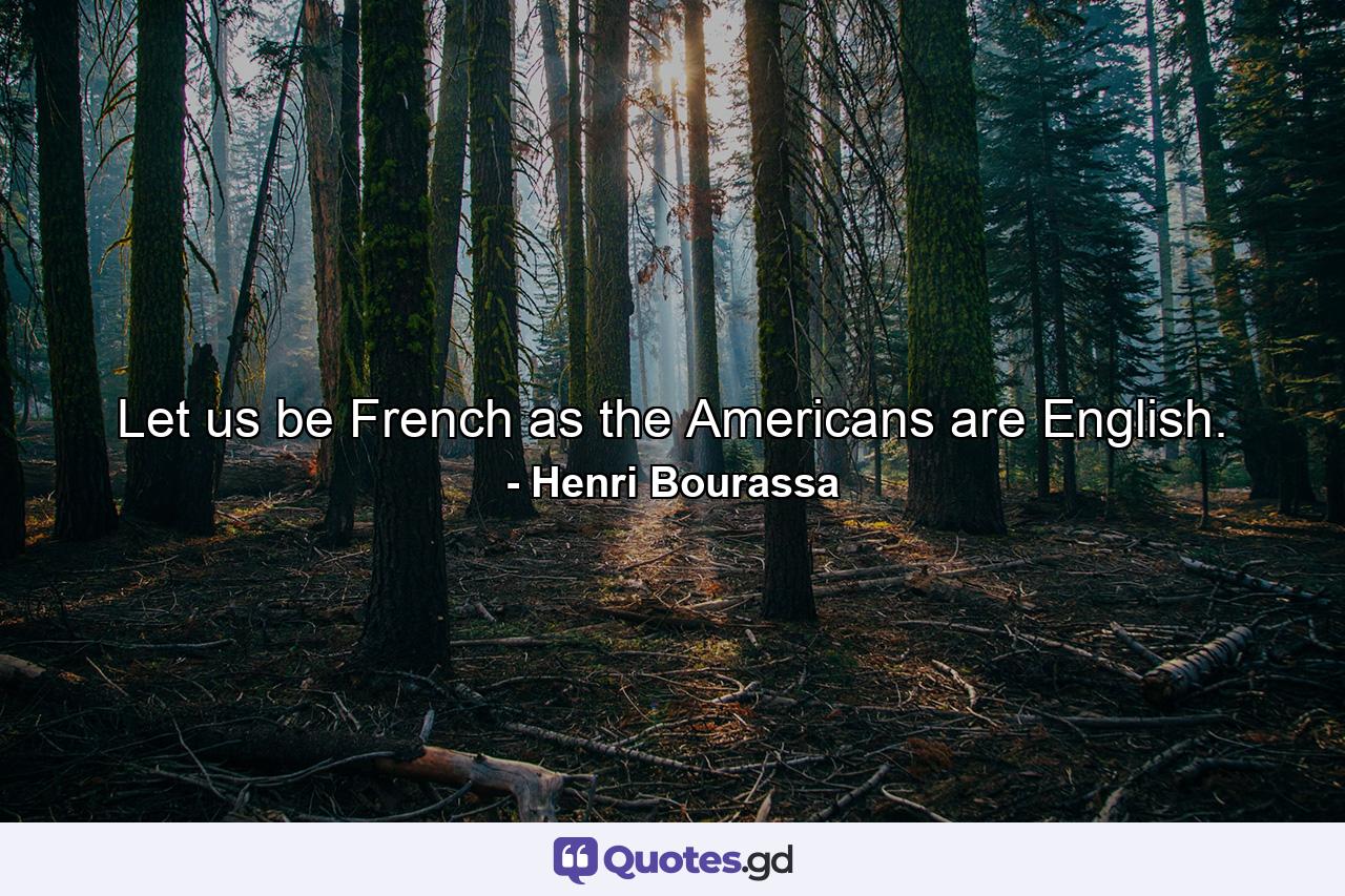 Let us be French as the Americans are English. - Quote by Henri Bourassa