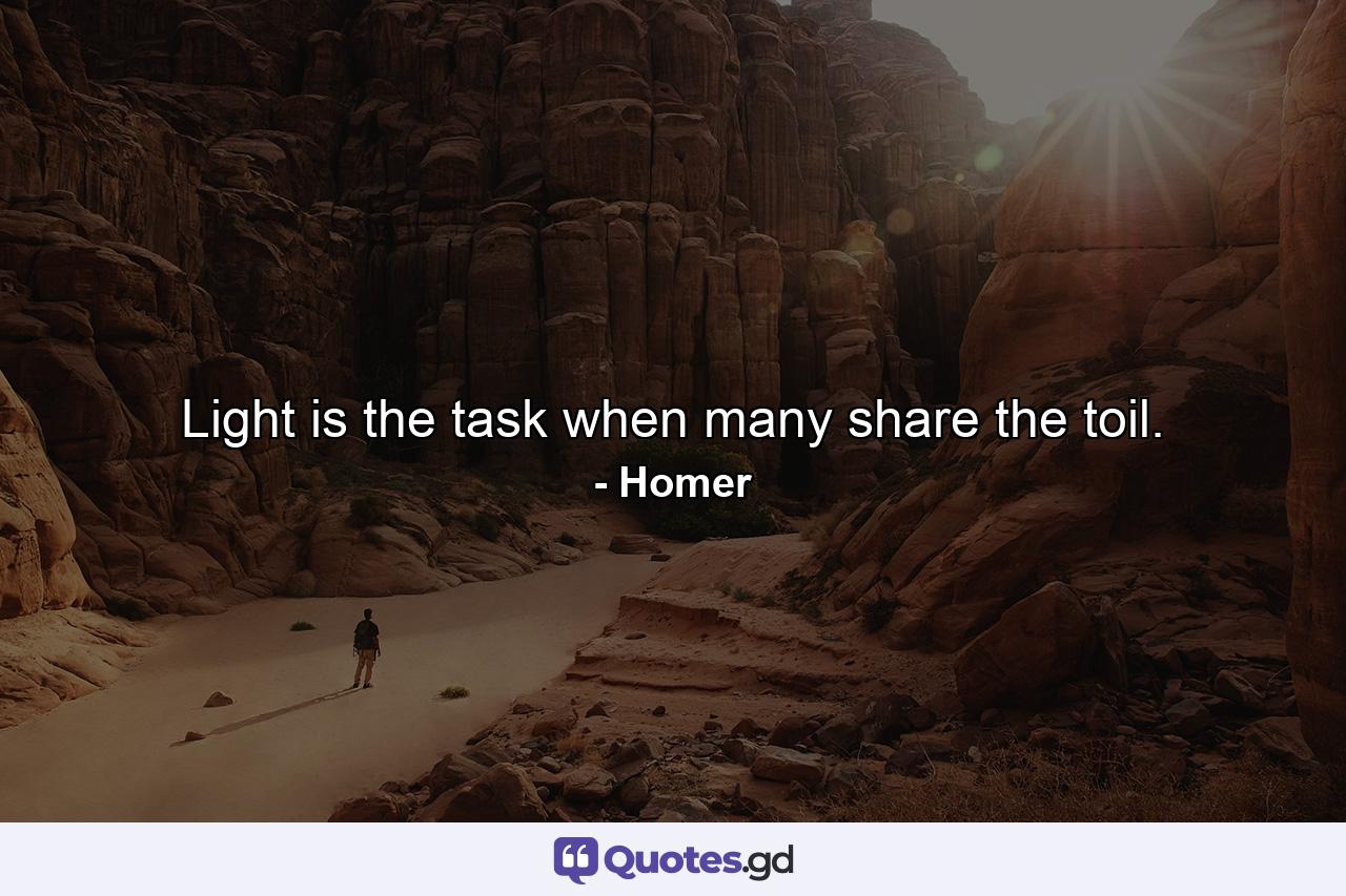 Light is the task when many share the toil. - Quote by Homer