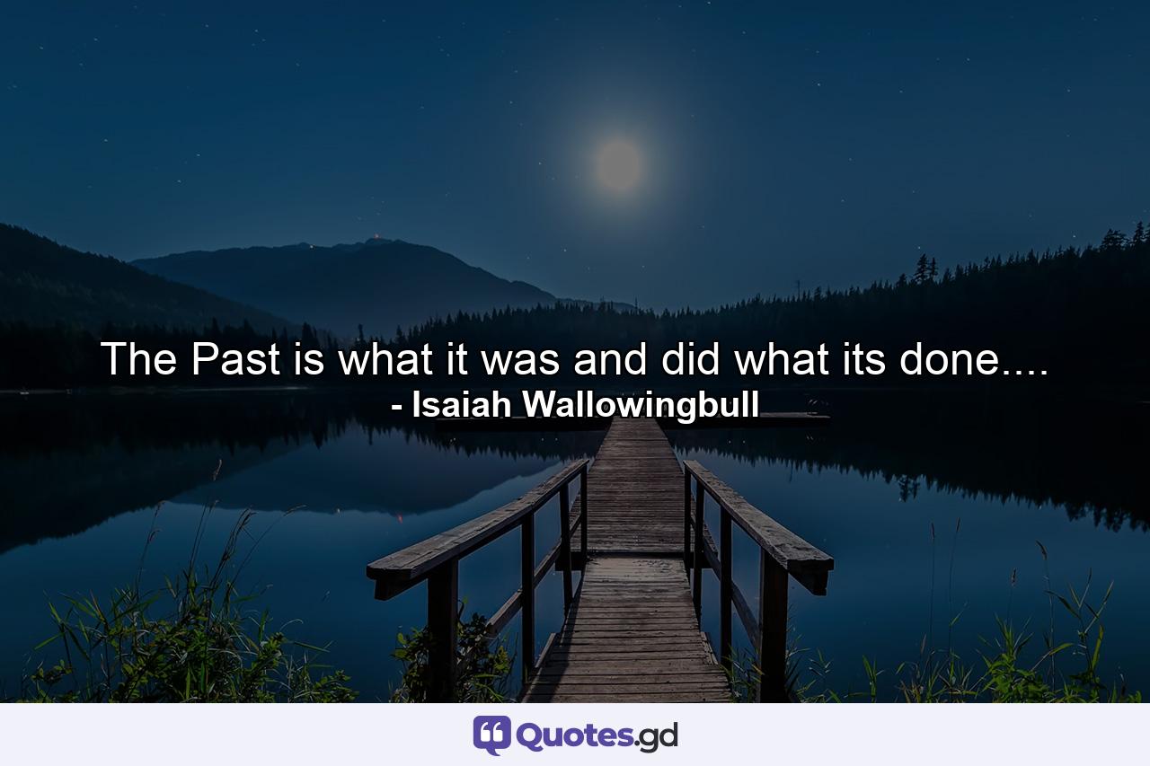 The Past is what it was and did what its done.... - Quote by Isaiah Wallowingbull