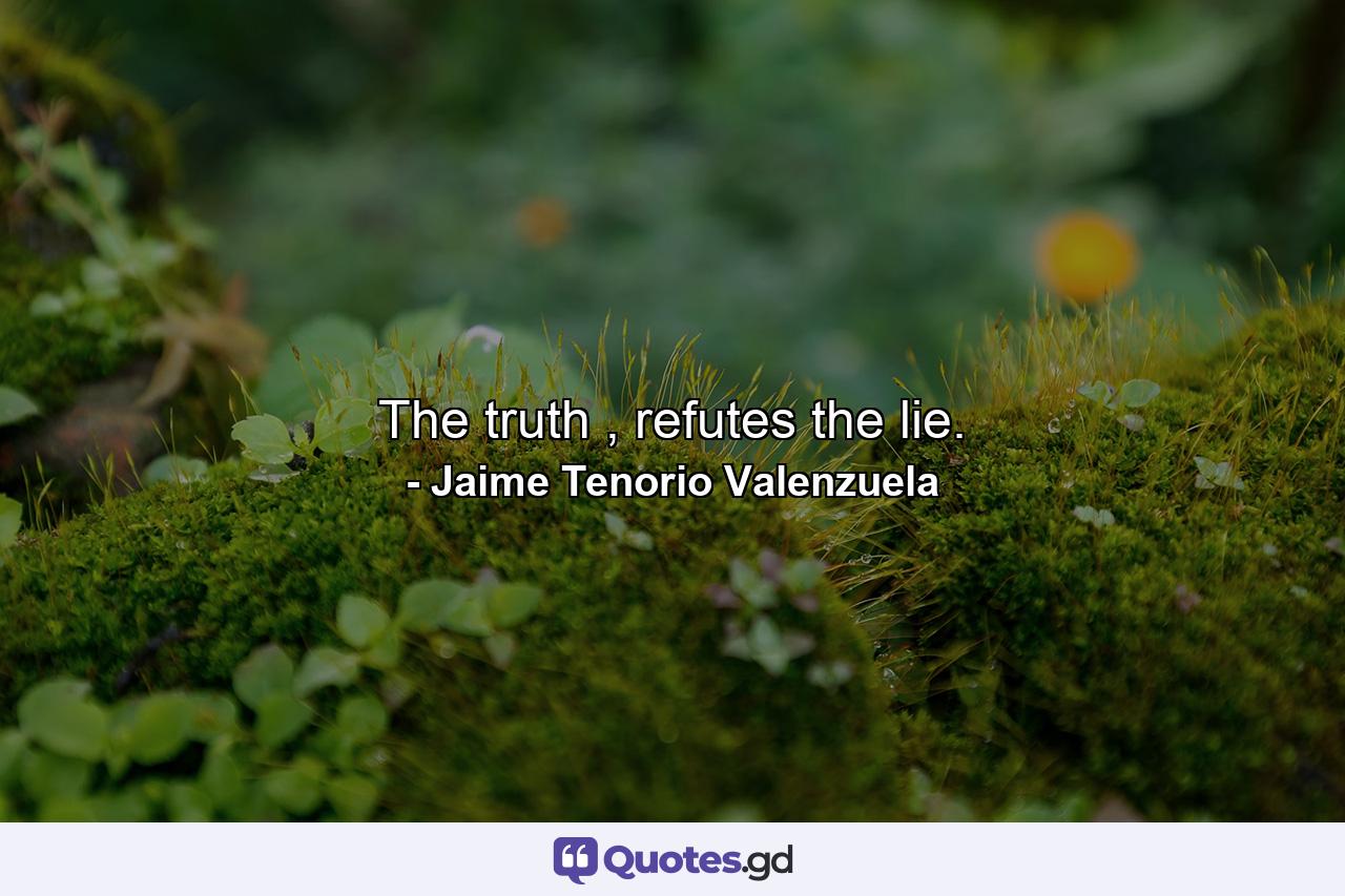 The truth , refutes the lie. - Quote by Jaime Tenorio Valenzuela