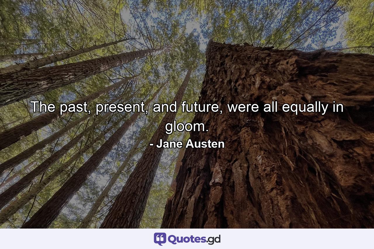 The past, present, and future, were all equally in gloom. - Quote by Jane Austen