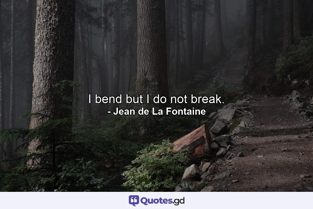 I bend  but I do not break. - Quote by Jean de La Fontaine