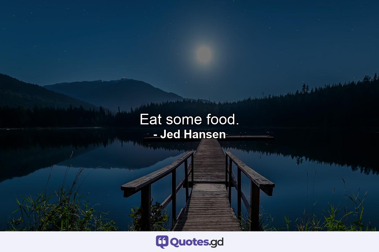 Eat some food. - Quote by Jed Hansen