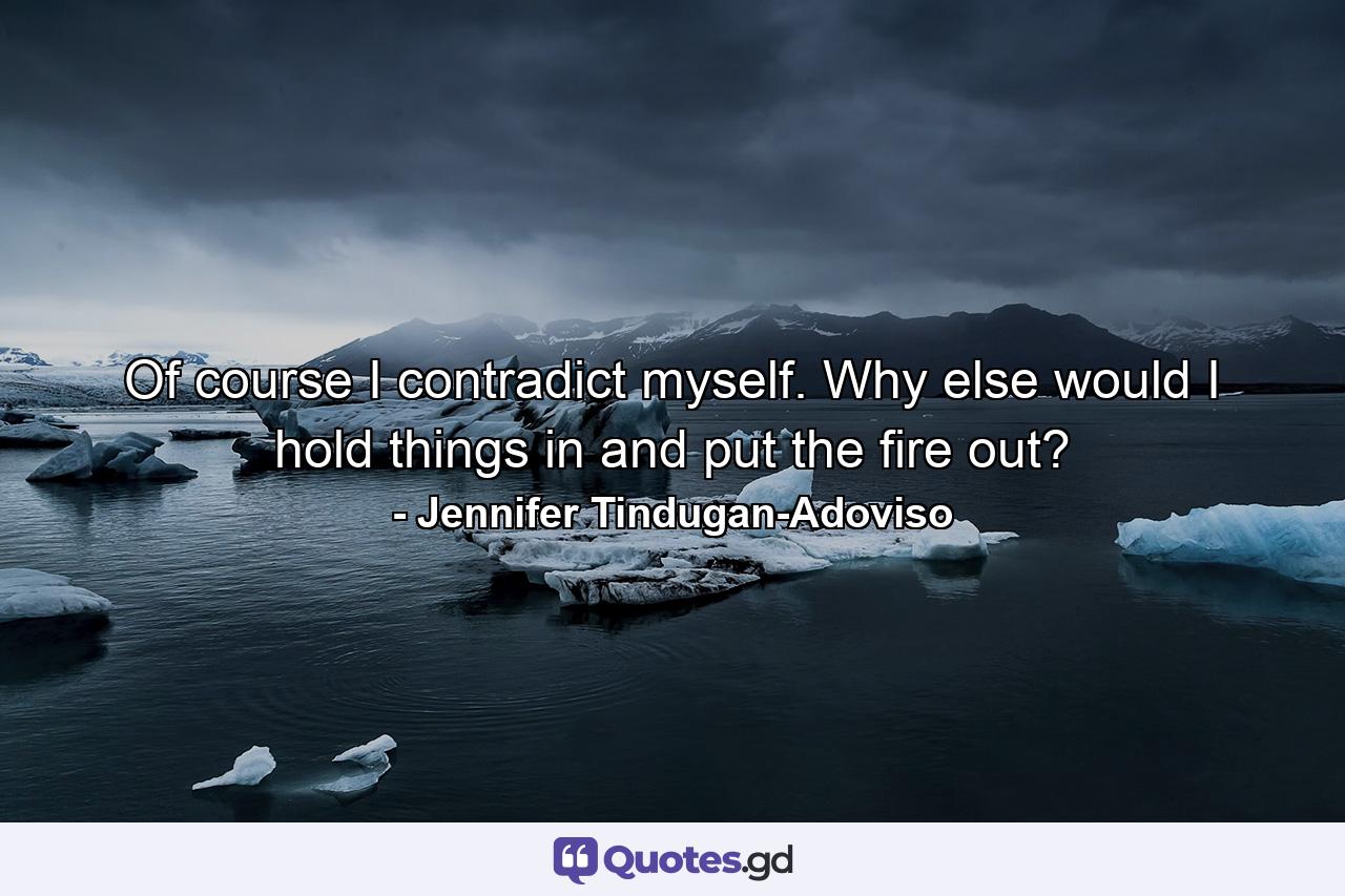 Of course I contradict myself. Why else would I hold things in and put the fire out? - Quote by Jennifer Tindugan-Adoviso