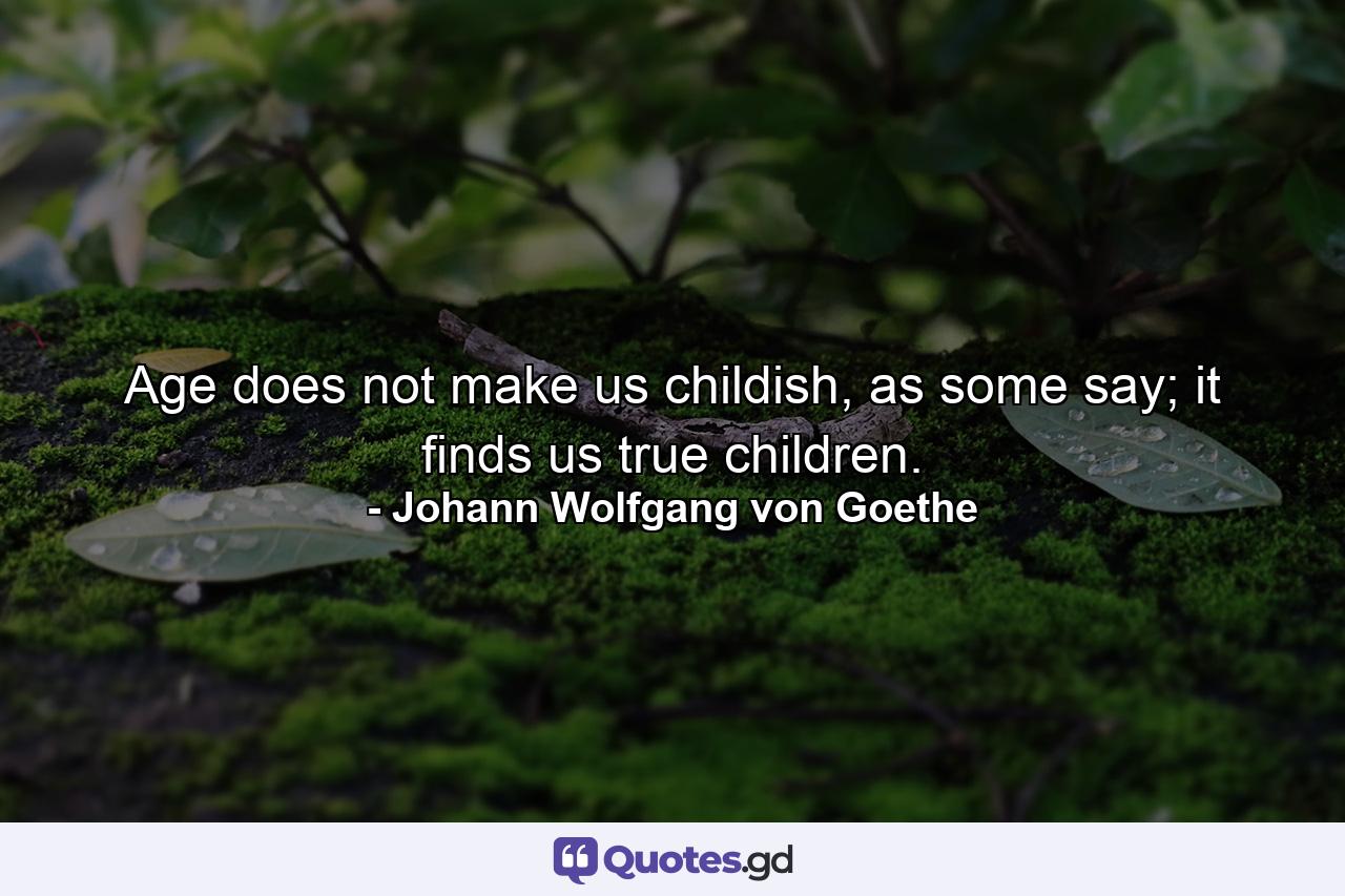 Age does not make us childish, as some say; it finds us true children. - Quote by Johann Wolfgang von Goethe