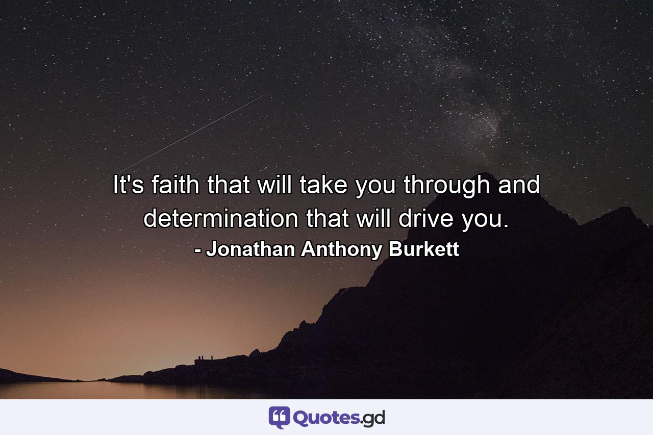 It's faith that will take you through and determination that will drive you. - Quote by Jonathan Anthony Burkett