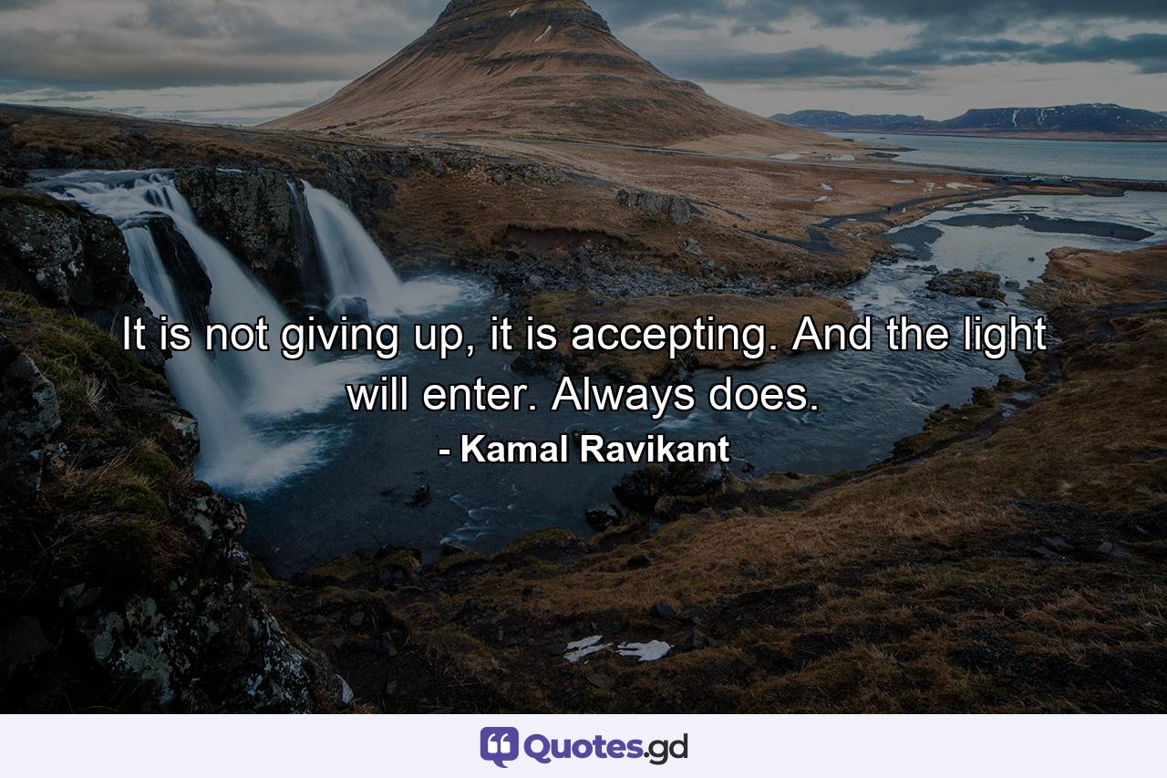 It is not giving up, it is accepting. And the light will enter. Always does. - Quote by Kamal Ravikant