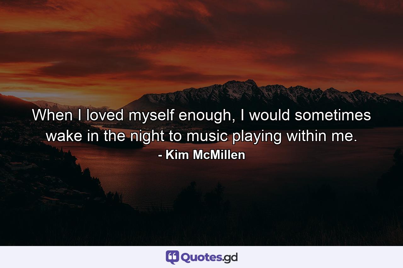 When I loved myself enough, I would sometimes wake in the night to music playing within me. - Quote by Kim McMillen